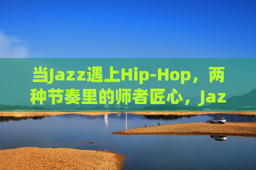当Jazz遇上Hip-Hop，两种节奏里的师者匠心，Jazz与Hip-Hop，节奏里的师者匠心
