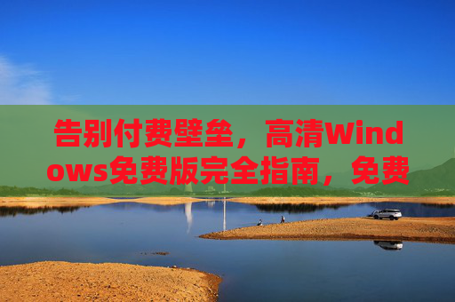 告别付费壁垒，高清Windows免费版完全指南，免费高清Windows完全指南