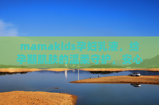 mamakids孕妇乳液，给孕期肌肤的温柔守护，安心呵护孕动每一刻，mamakids孕妇乳液，温柔守护孕期肌肤，安心呵护每一刻