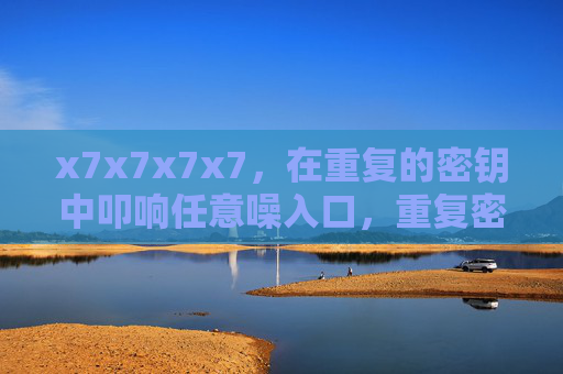 x7x7x7x7，在重复的密钥中叩响任意噪入口，重复密钥叩响任意噪入口