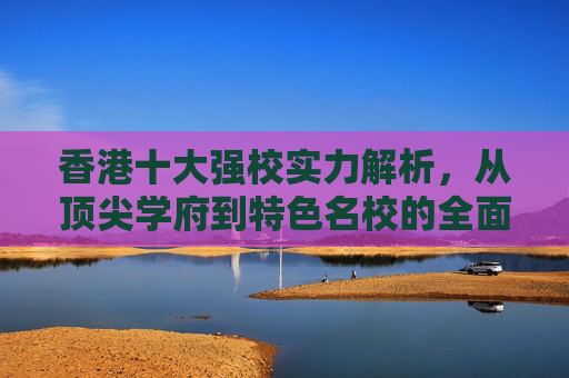 香港十大强校实力解析，从顶尖学府到特色名校的全面指南，香港十大强校实力全解析，顶尖学府到特色名校指南