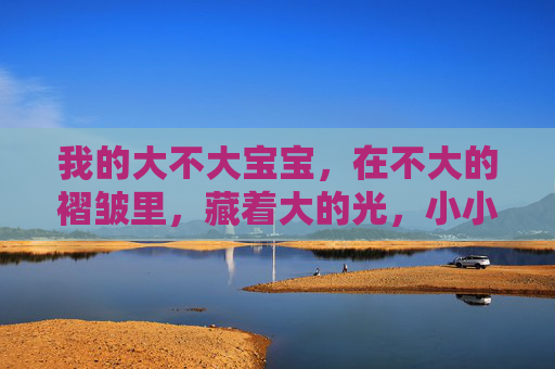 我的大不大宝宝，在不大的褶皱里，藏着大的光，小小褶皱，大大光芒