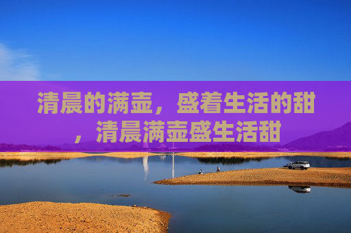 清晨的满壶，盛着生活的甜，清晨满壶盛生活甜