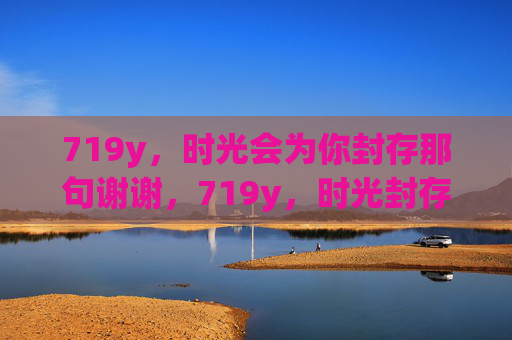 719y，时光会为你封存那句谢谢，719y，时光封存的那句谢谢