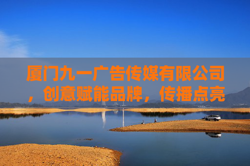 厦门九一广告传媒有限公司，创意赋能品牌，传播点亮未来，创意赋能品牌，传播点亮未来