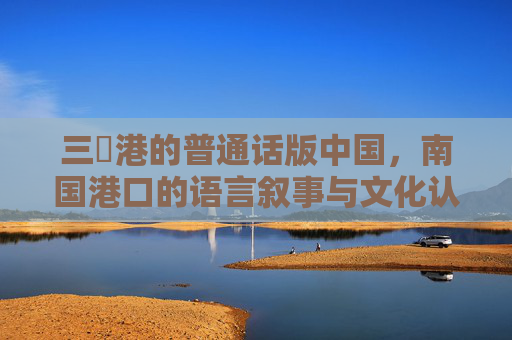 三㚫港的普通话版中国，南国港口的语言叙事与文化认同，三㚫港，南国港口的普通话叙事与文化认同