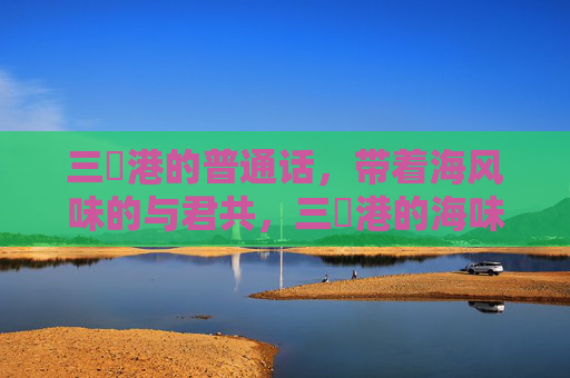三㚫港的普通话，带着海风味的与君共，三㚫港的海味普通话，与君共