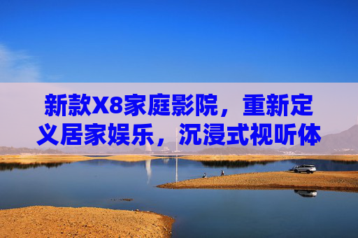 新款X8家庭影院，重新定义居家娱乐，沉浸式视听体验触手可及，新款X8家庭影院，重新定义居家娱乐，沉浸式视听触手可及