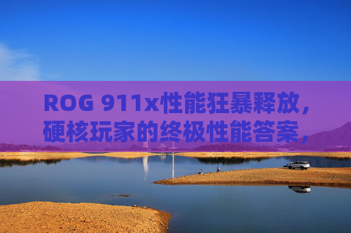 ROG 911x性能狂暴释放，硬核玩家的终极性能答案，ROG 911x狂暴性能，硬核玩家的终极答案