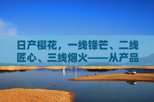 日产樱花，一线锋芒、二线匠心、三线烟火——从产品矩阵读懂汽车的生活哲学，日产樱花，三线产品矩阵中的汽车生活哲学
