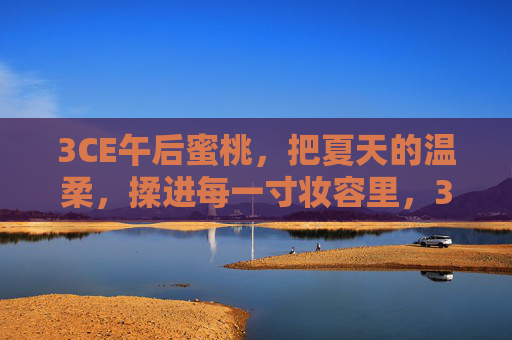 3CE午后蜜桃，把夏天的温柔，揉进每一寸妆容里，3CE午后蜜桃，揉进夏日的温柔妆容