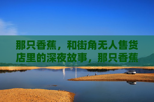 那只香蕉，和街角无人售货店里的深夜故事，那只香蕉，与街角无人售货店的深夜故事
