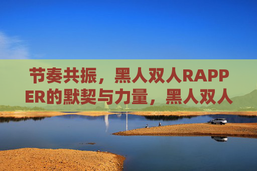 节奏共振，黑人双人RAPPER的默契与力量，黑人双人RAPPER，节奏共振的默契与力量