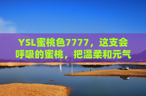 YSL蜜桃色7777，这支会呼吸的蜜桃，把温柔和元气焊在唇上，YSL蜜桃色7777，会呼吸的蜜桃，温柔元气焊唇