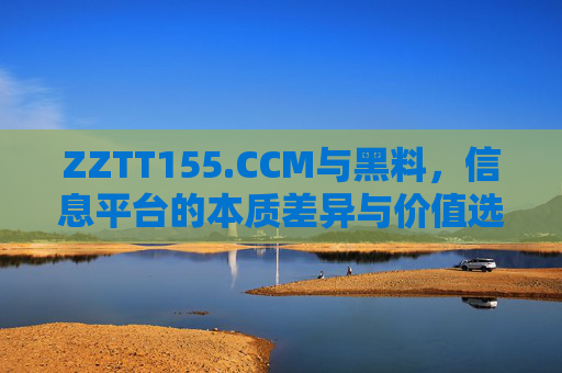 ZZTT155.CCM与黑料，信息平台的本质差异与价值选择，ZZTT155.CCM与黑料，信息平台的本质差异与价值选择