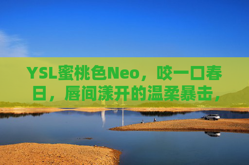 YSL蜜桃色Neo，咬一口春日，唇间漾开的温柔暴击，YSL蜜桃色Neo，咬一口春日的温柔暴击