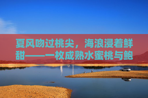 夏风吻过桃尖，海浪浸着鲜甜——一枚成熟水蜜桃与鲍鱼的味蕾私语，夏风海浪里，蜜桃鲍鱼的味蕾私语
