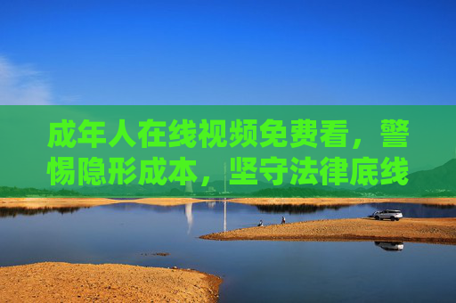 成年人在线视频免费看，警惕隐形成本，坚守法律底线
