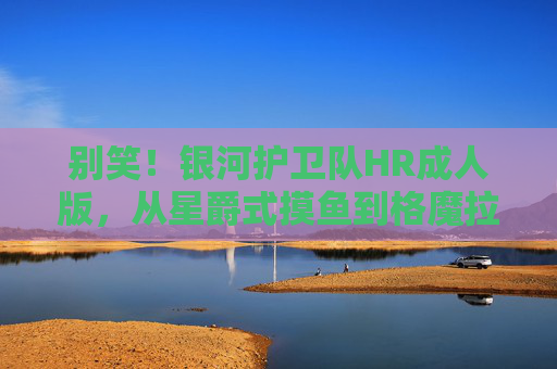 别笑！银河护卫队HR成人版，从星爵式摸鱼到格魔拉式裁员的职场启示，银河护卫队HR成人版，从星爵摸鱼到格魔拉裁员的职场启示