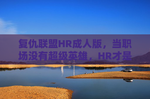 复仇联盟HR成人版，当职场没有超级英雄，HR才是最后的复仇者，复仇联盟HR成人版，职场最后的复仇者