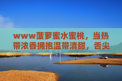 www菠萝蜜水蜜桃，当热带浓香拥抱温带清甜，舌尖上的甜蜜双生记，菠萝蜜水蜜桃，热带浓香与温带清甜的甜蜜双生