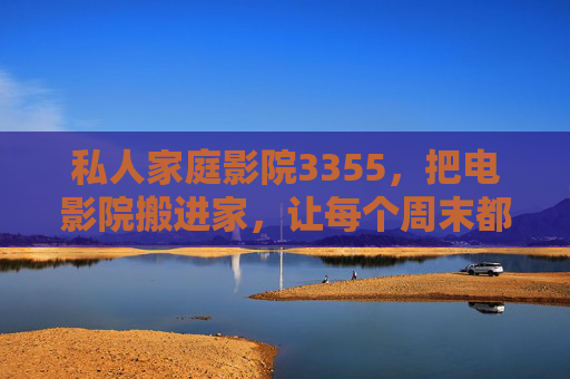 私人家庭影院3355，把电影院搬进家，让每个周末都像首映日，私人家庭影院3355，把电影院搬进家，周末像首映日