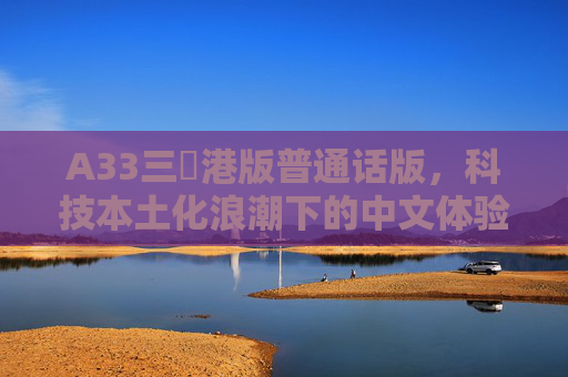 A33三㚫港版普通话版，科技本土化浪潮下的中文体验新标杆，A33三㚫港版普通话版，科技本土化浪潮下的中文体验新标杆