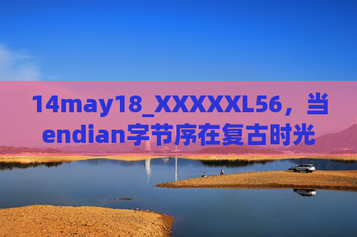 14may18_XXXXXL56，当endian字节序在复古时光里解码旧梦，当endian字节序在复古时光里解码旧梦