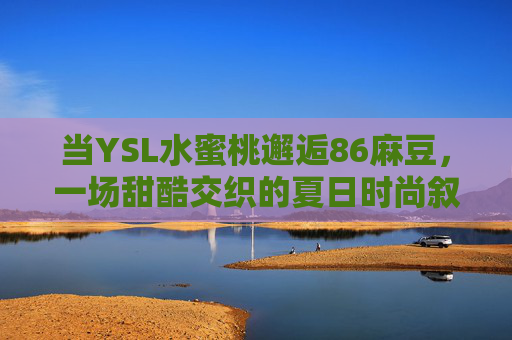 当YSL水蜜桃邂逅86麻豆，一场甜酷交织的夏日时尚叙事，YSL水蜜桃邂逅86麻豆，甜酷夏日时尚叙事