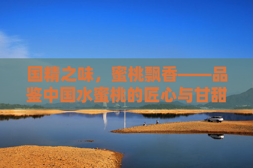 国精之味，蜜桃飘香——品鉴中国水蜜桃的匠心与甘甜，国精蜜桃，匠心甘甜