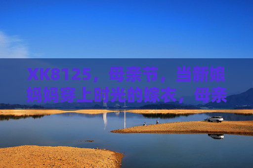 XK8125，母亲节，当新娘妈妈穿上时光的嫁衣，母亲节，新娘妈妈的时光嫁衣
