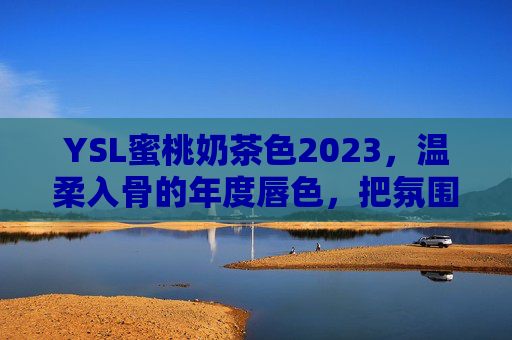 YSL蜜桃奶茶色2023，温柔入骨的年度唇色，把氛围感焊在嘴上，YSL蜜桃奶茶色2023，温柔入骨焊死年度氛围唇色
