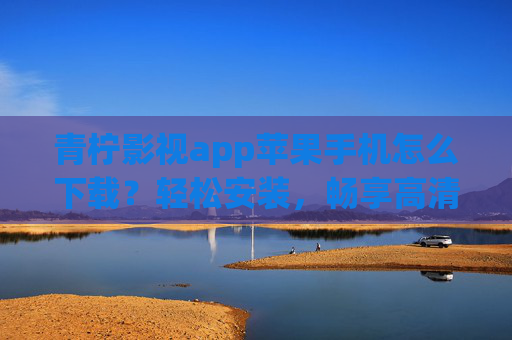 青柠影视app苹果手机怎么下载？轻松安装，畅享高清影视资源