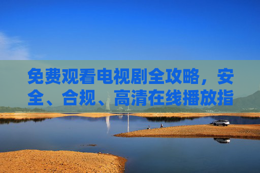 免费观看电视剧全攻略，安全、合规、高清在线播放指南，免费观看电视剧全攻略，安全合规高清在线指南