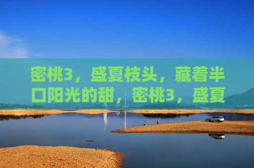 密桃3，盛夏枝头，藏着半口阳光的甜，密桃3，盛夏枝头的半口阳光甜
