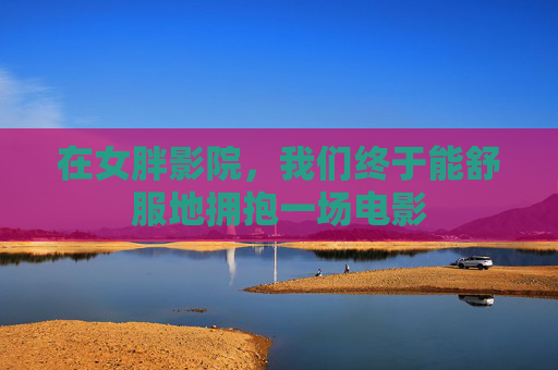 在女胖影院，我们终于能舒服地拥抱一场电影
