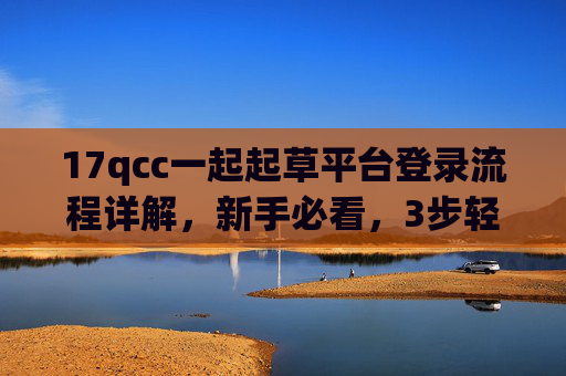 17qcc一起起草平台登录流程详解，新手必看，3步轻松搞定！17qcc一起起草平台登录流程，新手3步轻松搞定