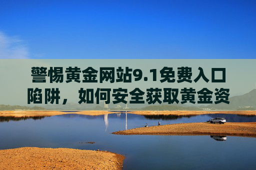 警惕黄金网站9.1免费入口陷阱，如何安全获取黄金资讯与投资信息？警惕黄金网站9.1免费入口陷阱，安全获取黄金资讯与投资信息