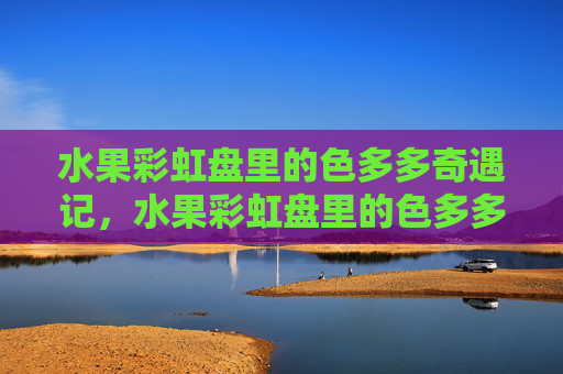 水果彩虹盘里的色多多奇遇记，水果彩虹盘里的色多多奇遇记