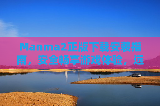 Manma2正版下载安装指南，安全畅享游戏体验，远离盗版风险，Manma2正版安装指南，安全畅享，远离盗版风险
