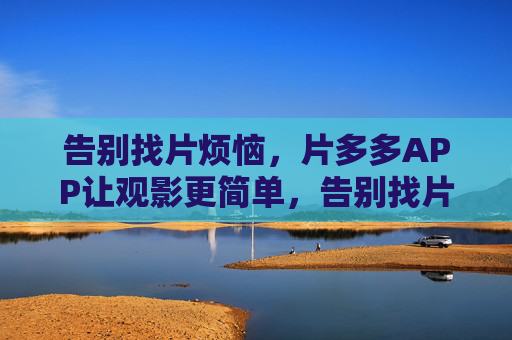 告别找片烦恼，片多多APP让观影更简单，告别找片烦恼，片多多APP让观影更简单