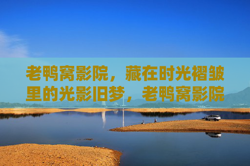 老鸭窝影院，藏在时光褶皱里的光影旧梦，老鸭窝影院，时光褶皱里的光影旧梦