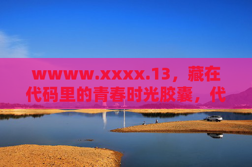 wwww.xxxx.13，藏在代码里的青春时光胶囊，代码里的青春时光胶囊