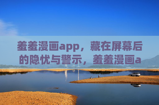 羞羞漫画app，藏在屏幕后的隐忧与警示，羞羞漫画app，藏在屏幕后的隐忧与警示
