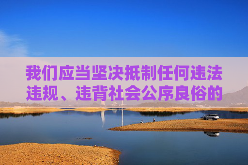 我们应当坚决抵制任何违法违规、违背社会公序良俗的内容，包括涉及色情、低俗的信息。这类内容不仅违反中国法律法规，也会对个人、家庭和社会造成严重的负面影响，尤其对青少年的身心健康危害极大，坚决抵制违法违规低俗内容 守护青少年身心健康