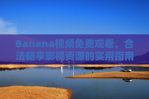 Banana视频免费观看，合法畅享影视资源的实用指南，Banana视频免费合法畅享影视资源指南