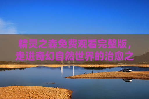 精灵之森免费观看完整版，走进奇幻自然世界的治愈之旅