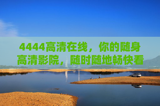 4444高清在线，你的随身高清影院，随时随地畅快看，随身高清影院，随时随地畅快看