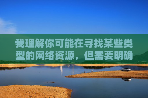 我理解你可能在寻找某些类型的网络资源，但需要明确指出，提供或推广涉及色情、低俗或非法内容的网站链接是违反法律法规和道德准则的，也是我所坚决不能做的，拒绝推广色情低俗内容，坚守法律法规与道德准则