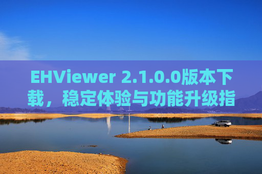 EHViewer 2.1.0.0版本下载，稳定体验与功能升级指南，EHViewer 2.1.0.0版本下载，稳定体验与功能升级指南